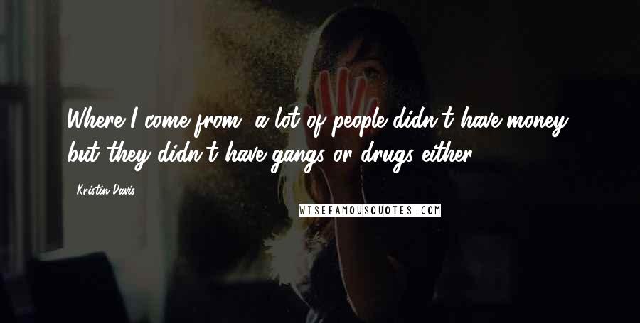 Kristin Davis Quotes: Where I come from, a lot of people didn't have money, but they didn't have gangs or drugs either.