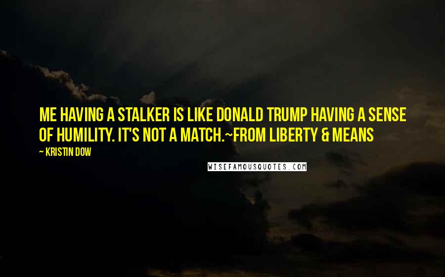 Kristin Dow Quotes: Me having a stalker is like Donald Trump having a sense of humility. It's not a match.~From LIBERTY & MEANS