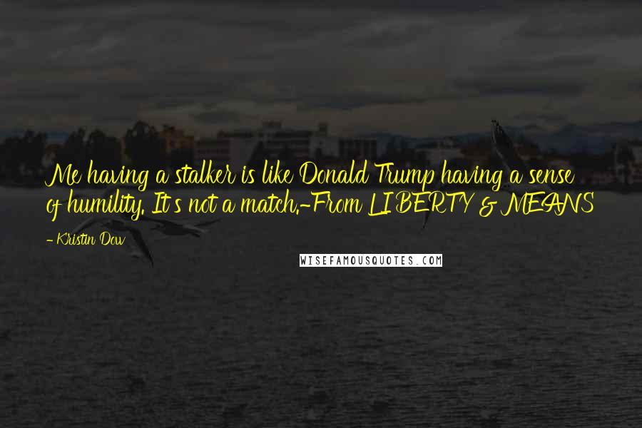 Kristin Dow Quotes: Me having a stalker is like Donald Trump having a sense of humility. It's not a match.~From LIBERTY & MEANS