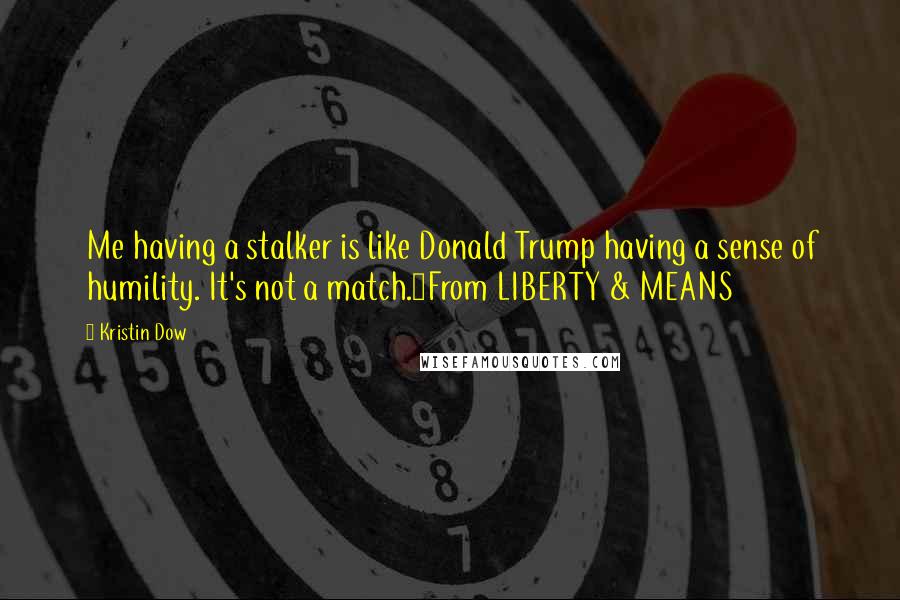 Kristin Dow Quotes: Me having a stalker is like Donald Trump having a sense of humility. It's not a match.~From LIBERTY & MEANS