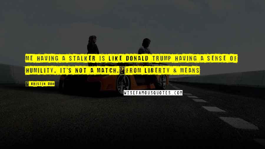 Kristin Dow Quotes: Me having a stalker is like Donald Trump having a sense of humility. It's not a match.~From LIBERTY & MEANS