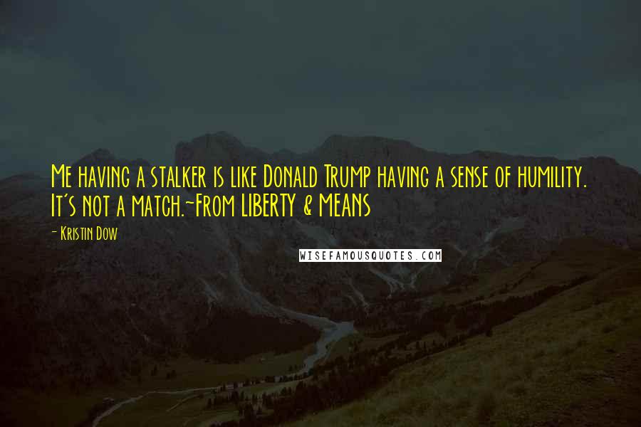 Kristin Dow Quotes: Me having a stalker is like Donald Trump having a sense of humility. It's not a match.~From LIBERTY & MEANS