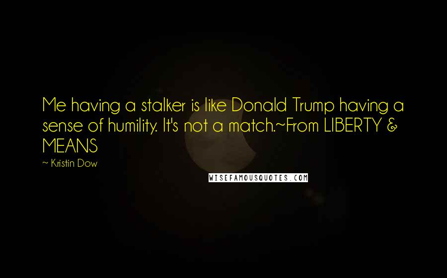 Kristin Dow Quotes: Me having a stalker is like Donald Trump having a sense of humility. It's not a match.~From LIBERTY & MEANS