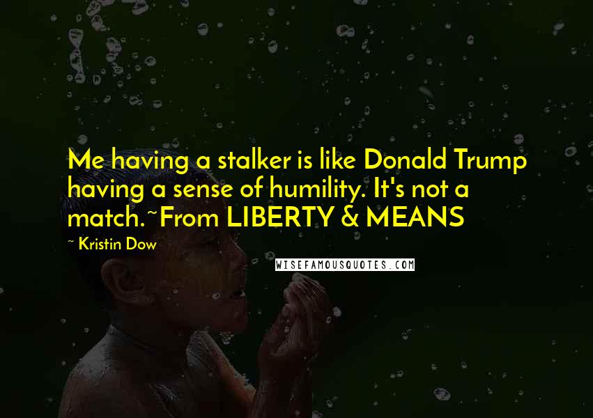 Kristin Dow Quotes: Me having a stalker is like Donald Trump having a sense of humility. It's not a match.~From LIBERTY & MEANS