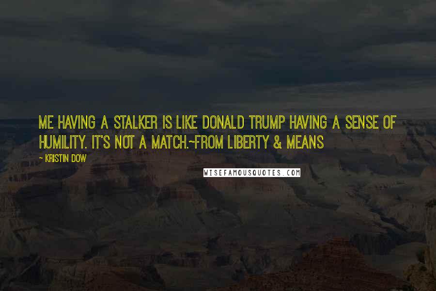 Kristin Dow Quotes: Me having a stalker is like Donald Trump having a sense of humility. It's not a match.~From LIBERTY & MEANS