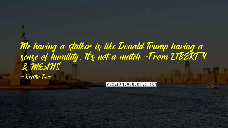 Kristin Dow Quotes: Me having a stalker is like Donald Trump having a sense of humility. It's not a match.~From LIBERTY & MEANS