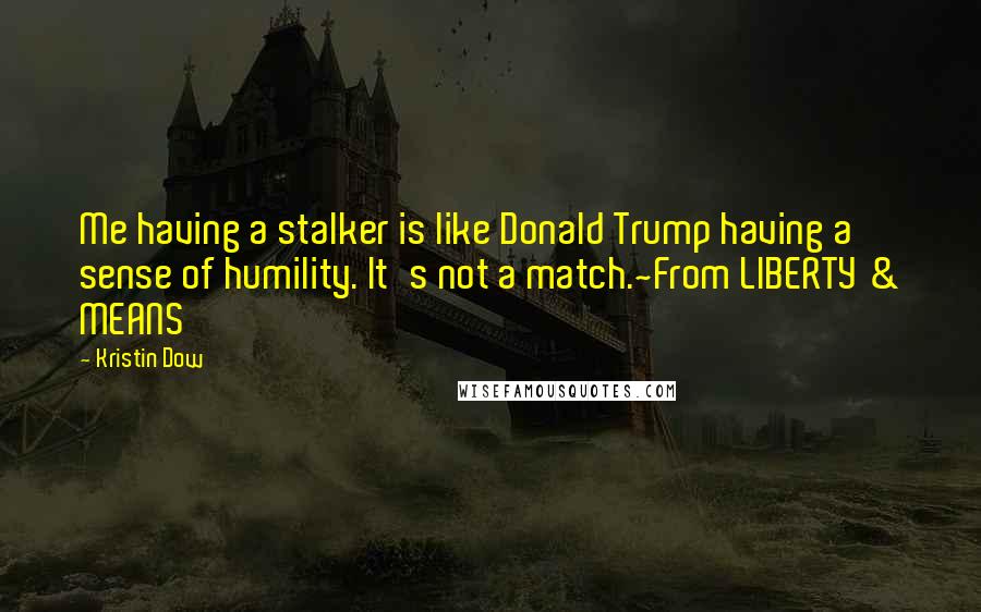 Kristin Dow Quotes: Me having a stalker is like Donald Trump having a sense of humility. It's not a match.~From LIBERTY & MEANS