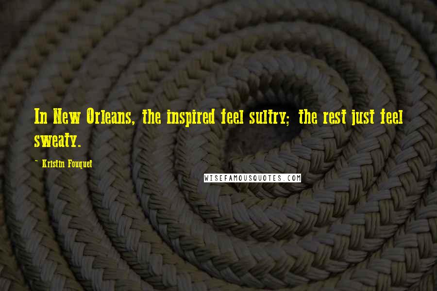 Kristin Fouquet Quotes: In New Orleans, the inspired feel sultry; the rest just feel sweaty.