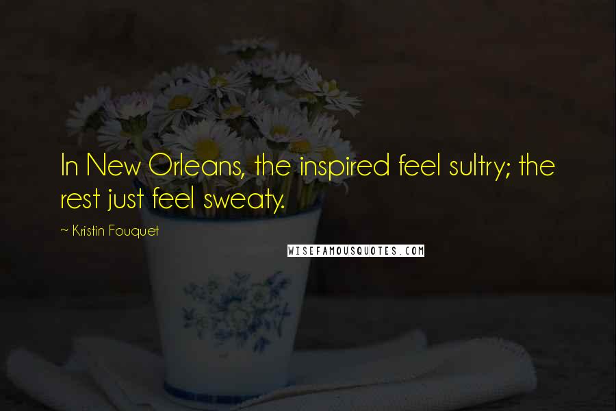 Kristin Fouquet Quotes: In New Orleans, the inspired feel sultry; the rest just feel sweaty.