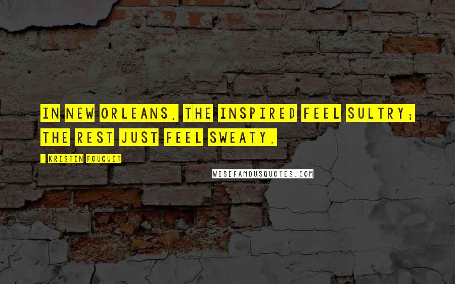 Kristin Fouquet Quotes: In New Orleans, the inspired feel sultry; the rest just feel sweaty.