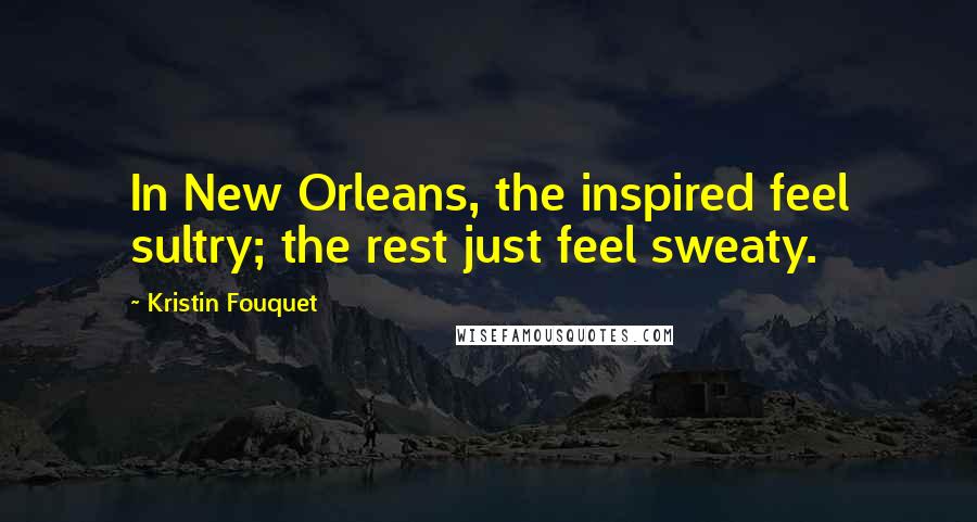 Kristin Fouquet Quotes: In New Orleans, the inspired feel sultry; the rest just feel sweaty.