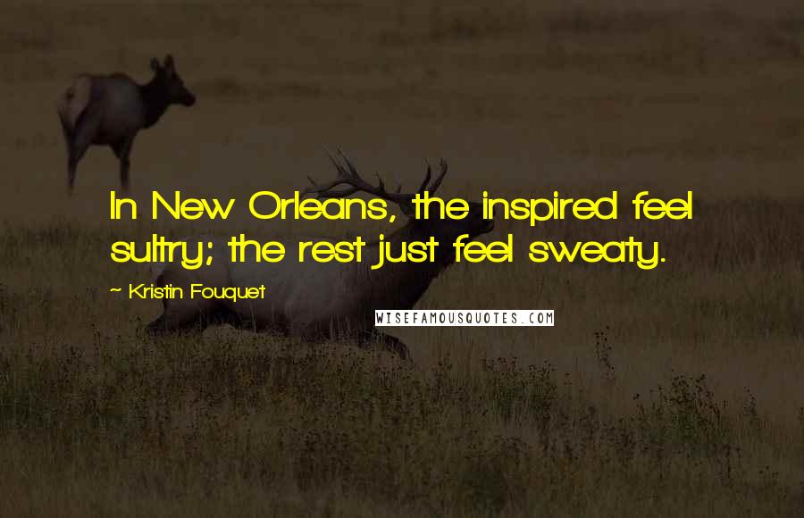 Kristin Fouquet Quotes: In New Orleans, the inspired feel sultry; the rest just feel sweaty.