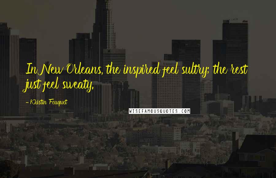 Kristin Fouquet Quotes: In New Orleans, the inspired feel sultry; the rest just feel sweaty.