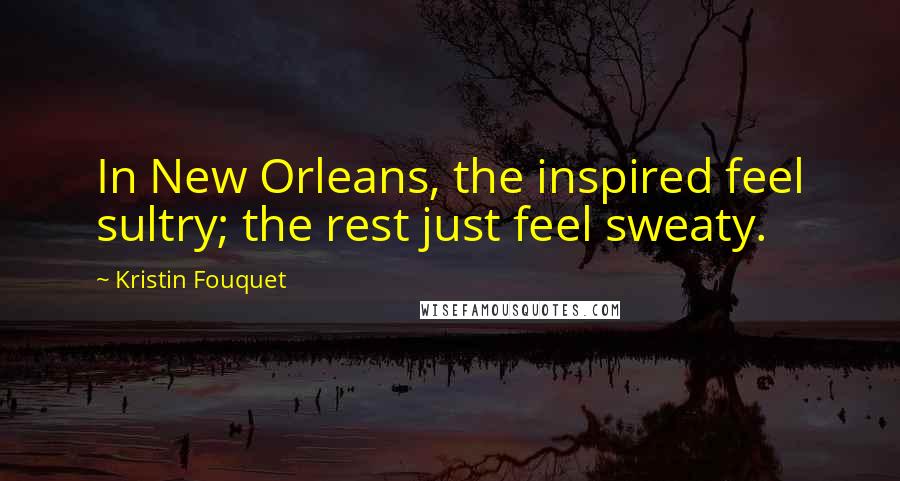 Kristin Fouquet Quotes: In New Orleans, the inspired feel sultry; the rest just feel sweaty.