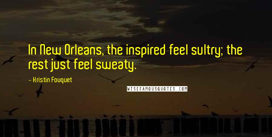 Kristin Fouquet Quotes: In New Orleans, the inspired feel sultry; the rest just feel sweaty.