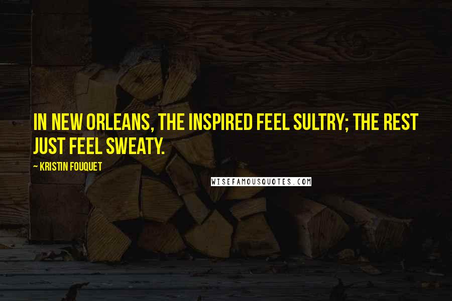 Kristin Fouquet Quotes: In New Orleans, the inspired feel sultry; the rest just feel sweaty.