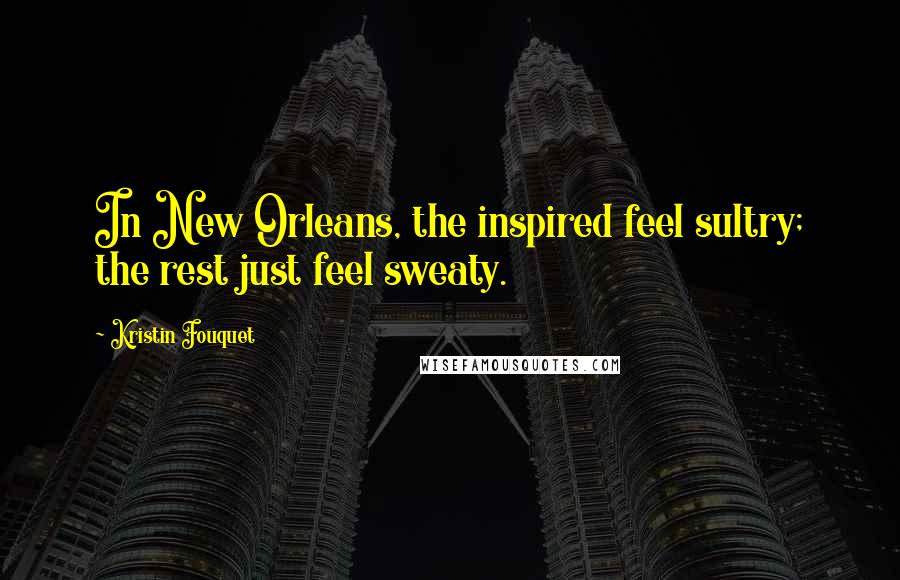 Kristin Fouquet Quotes: In New Orleans, the inspired feel sultry; the rest just feel sweaty.