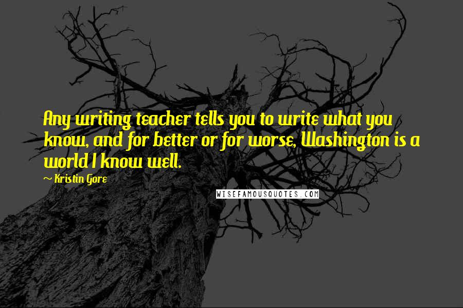 Kristin Gore Quotes: Any writing teacher tells you to write what you know, and for better or for worse, Washington is a world I know well.