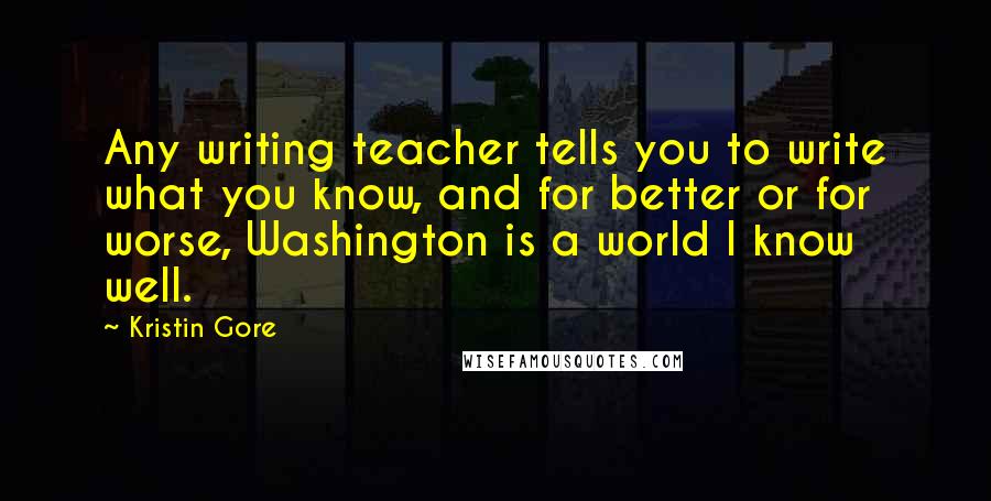 Kristin Gore Quotes: Any writing teacher tells you to write what you know, and for better or for worse, Washington is a world I know well.
