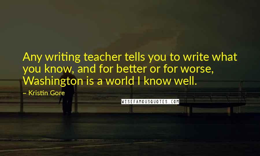 Kristin Gore Quotes: Any writing teacher tells you to write what you know, and for better or for worse, Washington is a world I know well.