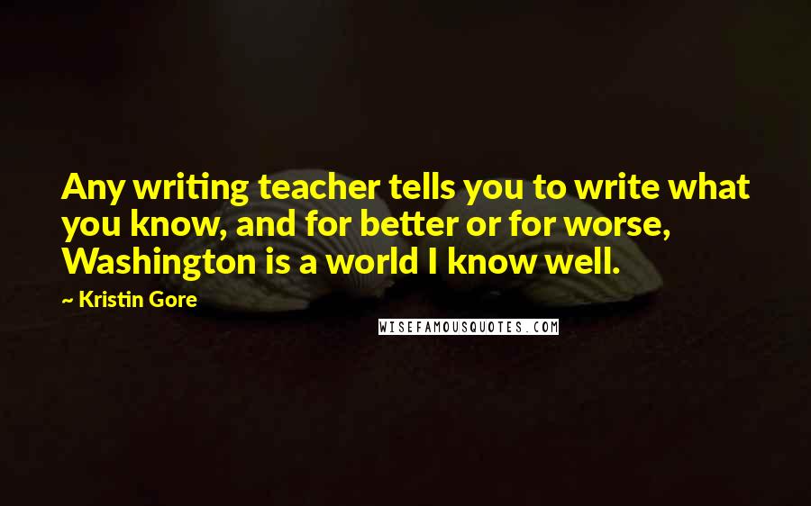 Kristin Gore Quotes: Any writing teacher tells you to write what you know, and for better or for worse, Washington is a world I know well.