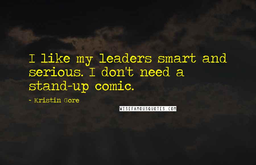 Kristin Gore Quotes: I like my leaders smart and serious. I don't need a stand-up comic.