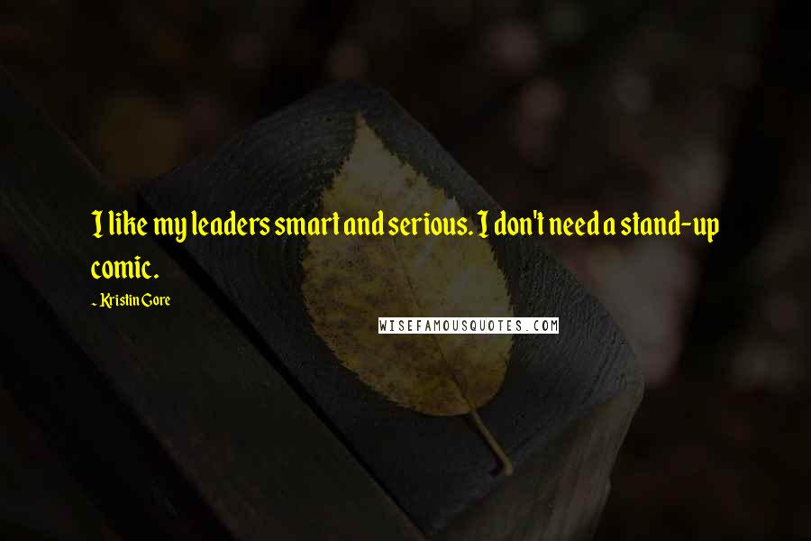 Kristin Gore Quotes: I like my leaders smart and serious. I don't need a stand-up comic.