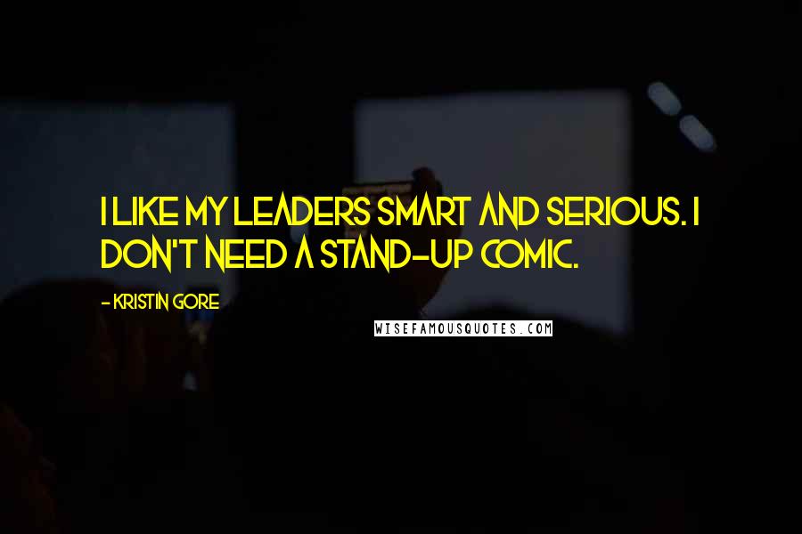 Kristin Gore Quotes: I like my leaders smart and serious. I don't need a stand-up comic.