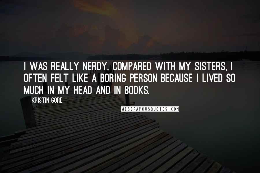 Kristin Gore Quotes: I was really nerdy. Compared with my sisters, I often felt like a boring person because I lived so much in my head and in books.