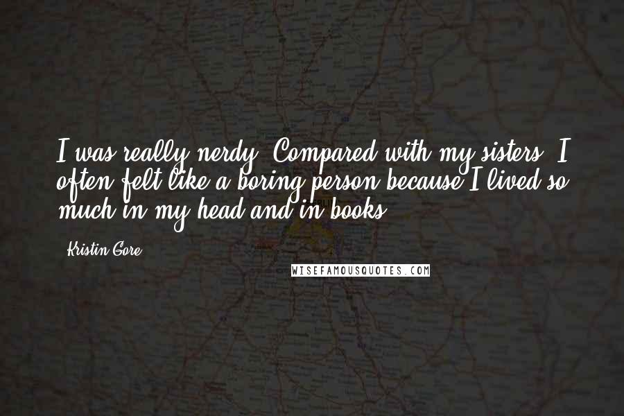 Kristin Gore Quotes: I was really nerdy. Compared with my sisters, I often felt like a boring person because I lived so much in my head and in books.