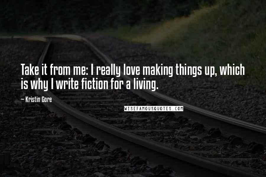 Kristin Gore Quotes: Take it from me: I really love making things up, which is why I write fiction for a living.