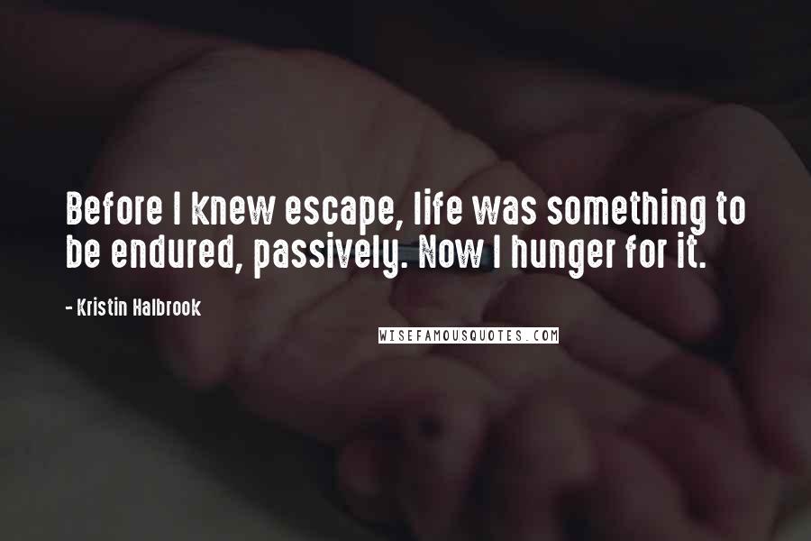 Kristin Halbrook Quotes: Before I knew escape, life was something to be endured, passively. Now I hunger for it.