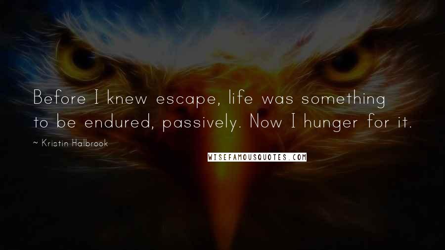 Kristin Halbrook Quotes: Before I knew escape, life was something to be endured, passively. Now I hunger for it.