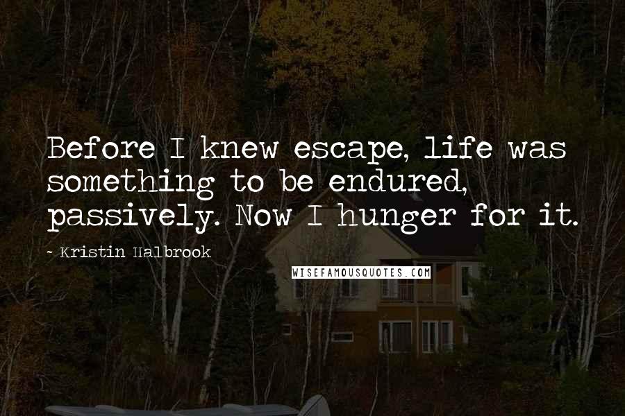 Kristin Halbrook Quotes: Before I knew escape, life was something to be endured, passively. Now I hunger for it.