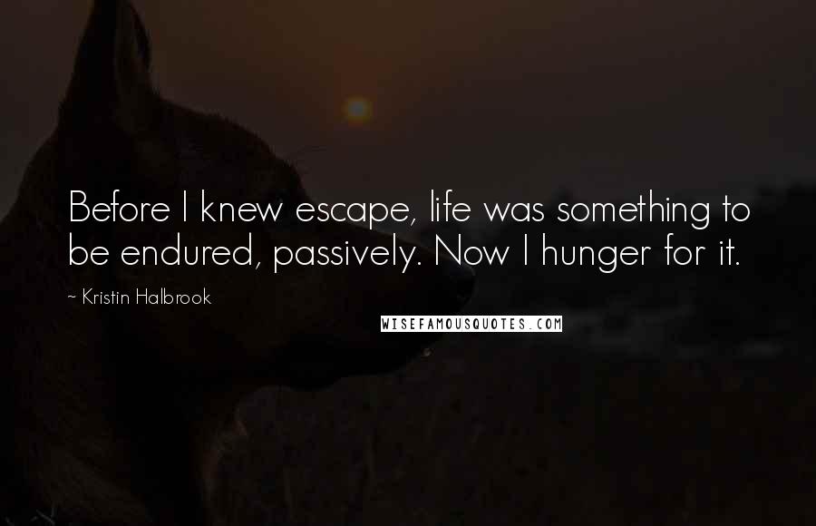Kristin Halbrook Quotes: Before I knew escape, life was something to be endured, passively. Now I hunger for it.