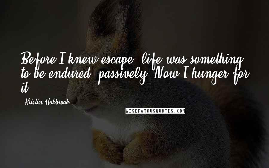 Kristin Halbrook Quotes: Before I knew escape, life was something to be endured, passively. Now I hunger for it.