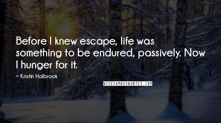 Kristin Halbrook Quotes: Before I knew escape, life was something to be endured, passively. Now I hunger for it.