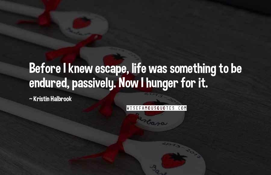 Kristin Halbrook Quotes: Before I knew escape, life was something to be endured, passively. Now I hunger for it.