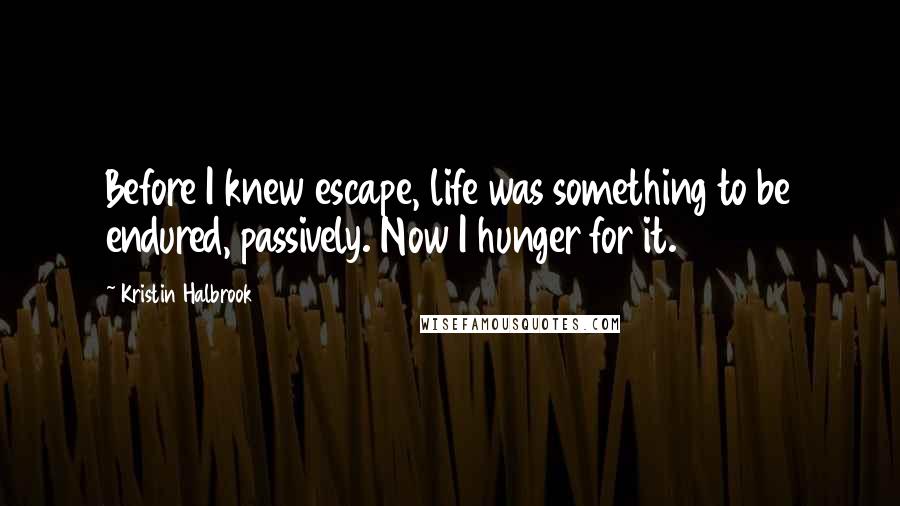 Kristin Halbrook Quotes: Before I knew escape, life was something to be endured, passively. Now I hunger for it.