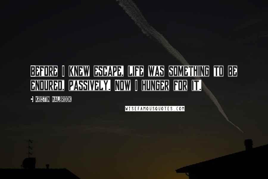 Kristin Halbrook Quotes: Before I knew escape, life was something to be endured, passively. Now I hunger for it.
