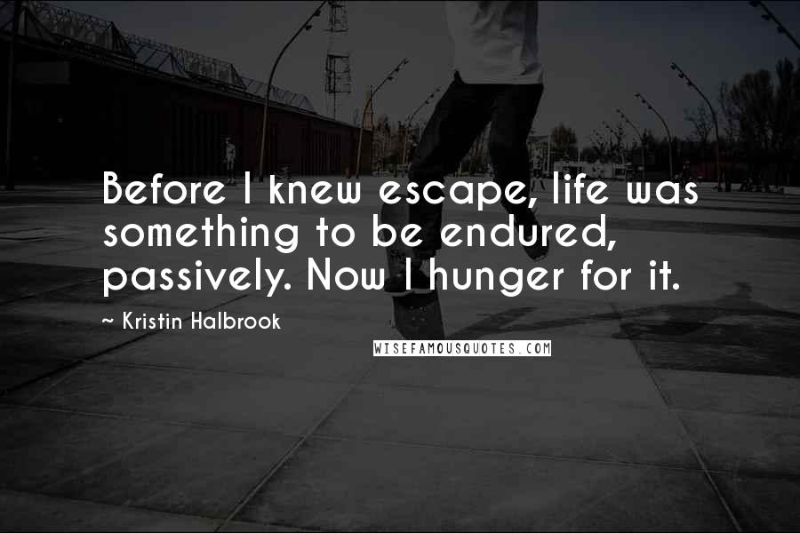 Kristin Halbrook Quotes: Before I knew escape, life was something to be endured, passively. Now I hunger for it.