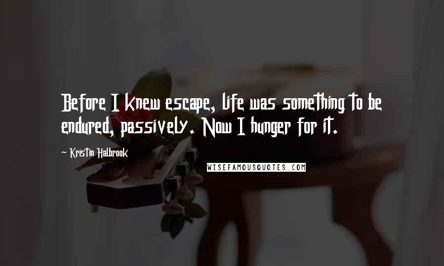 Kristin Halbrook Quotes: Before I knew escape, life was something to be endured, passively. Now I hunger for it.