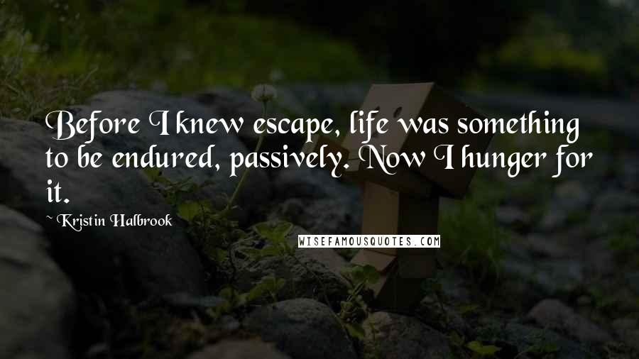 Kristin Halbrook Quotes: Before I knew escape, life was something to be endured, passively. Now I hunger for it.