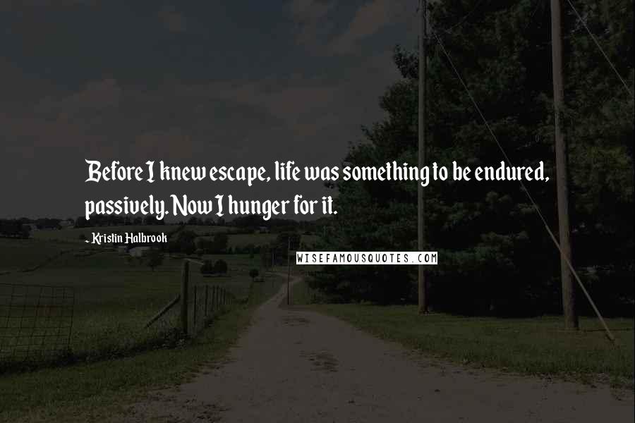 Kristin Halbrook Quotes: Before I knew escape, life was something to be endured, passively. Now I hunger for it.