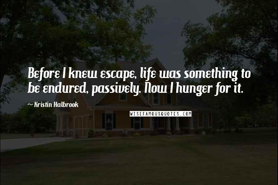 Kristin Halbrook Quotes: Before I knew escape, life was something to be endured, passively. Now I hunger for it.