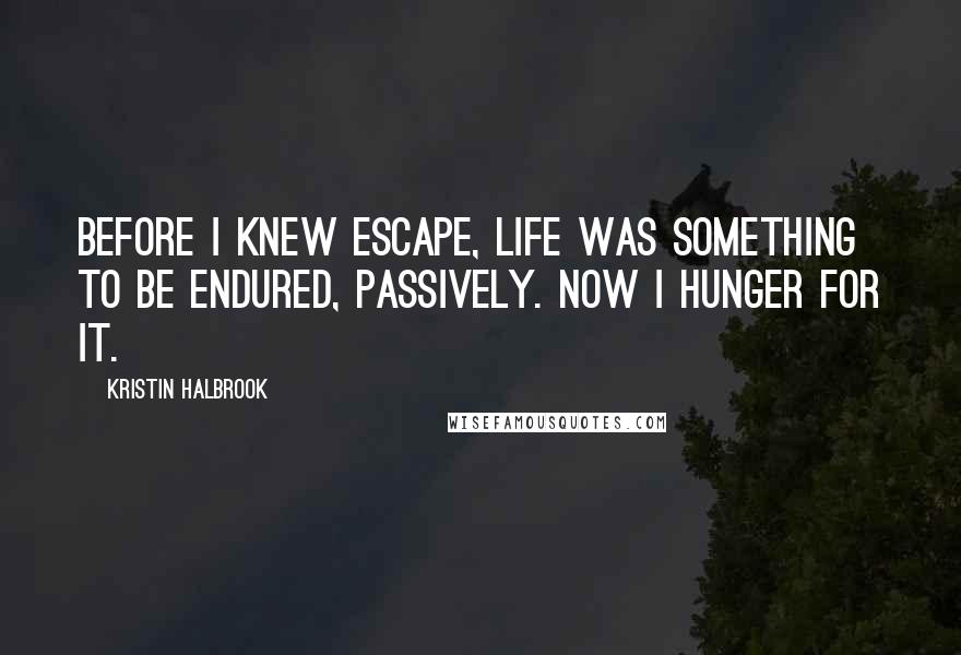 Kristin Halbrook Quotes: Before I knew escape, life was something to be endured, passively. Now I hunger for it.