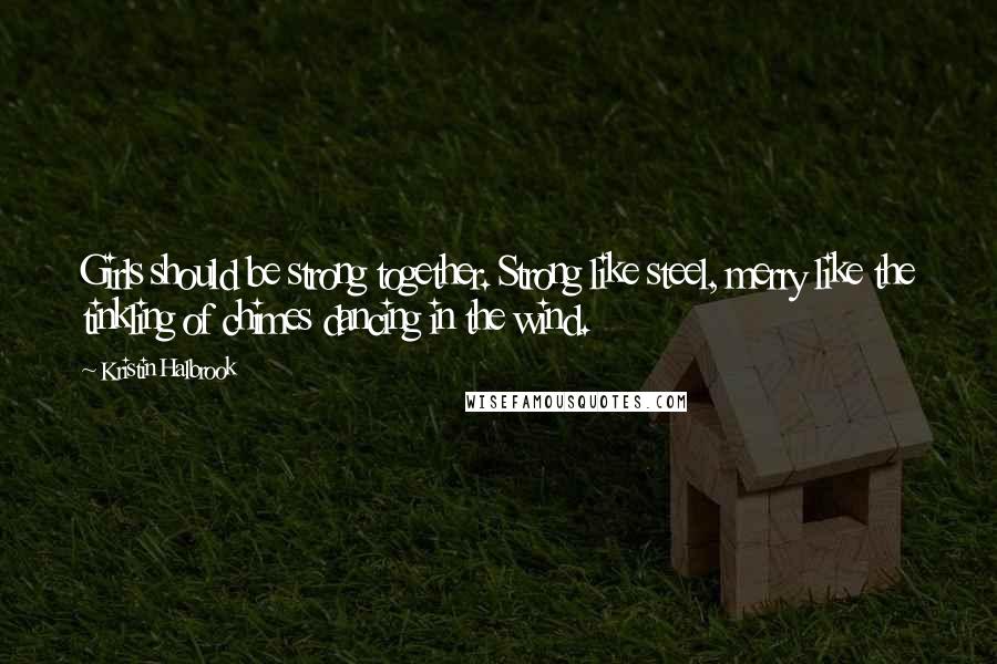 Kristin Halbrook Quotes: Girls should be strong together. Strong like steel, merry like the tinkling of chimes dancing in the wind.