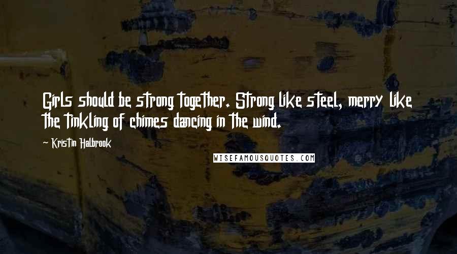 Kristin Halbrook Quotes: Girls should be strong together. Strong like steel, merry like the tinkling of chimes dancing in the wind.