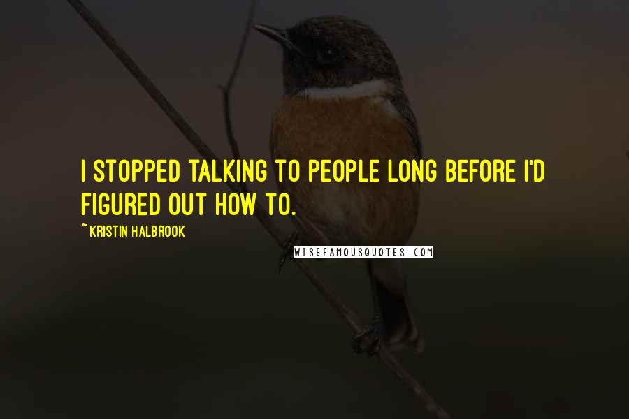 Kristin Halbrook Quotes: I stopped talking to people long before I'd figured out how to.