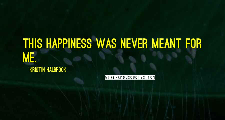 Kristin Halbrook Quotes: This happiness was never meant for me.